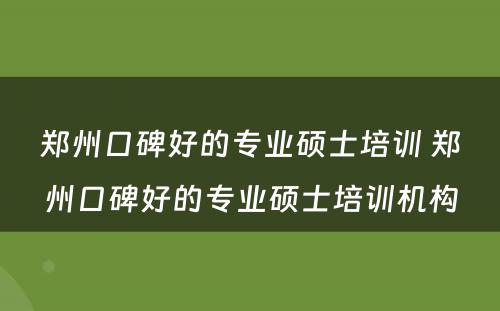 郑州口碑好的专业硕士培训 郑州口碑好的专业硕士培训机构