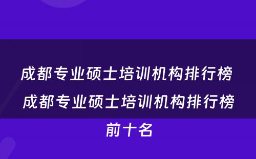 成都专业硕士培训机构排行榜 成都专业硕士培训机构排行榜前十名