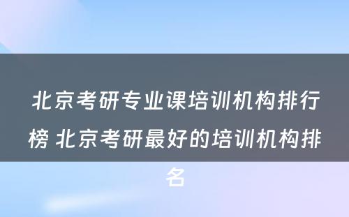 北京考研专业课培训机构排行榜 北京考研最好的培训机构排名