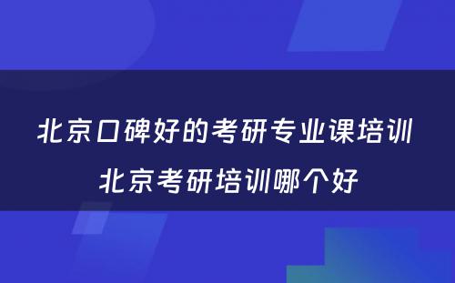 北京口碑好的考研专业课培训 北京考研培训哪个好