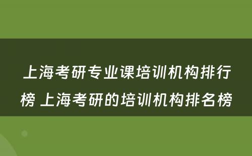 上海考研专业课培训机构排行榜 上海考研的培训机构排名榜