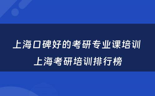 上海口碑好的考研专业课培训 上海考研培训排行榜