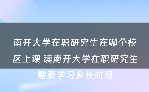 南开大学在职研究生在哪个校区上课 读南开大学在职研究生需要学习多长时间