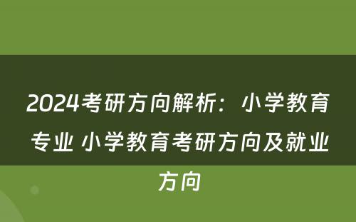 2024考研方向解析：小学教育专业 小学教育考研方向及就业方向