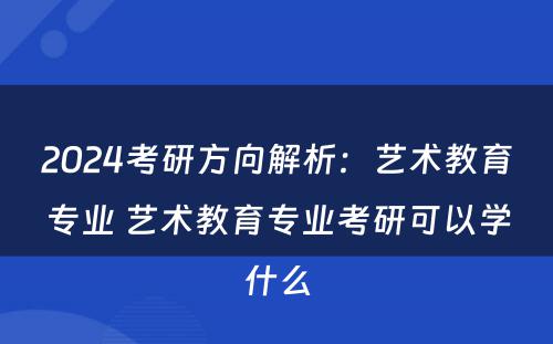 2024考研方向解析：艺术教育专业 艺术教育专业考研可以学什么