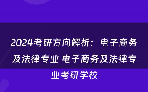 2024考研方向解析：电子商务及法律专业 电子商务及法律专业考研学校