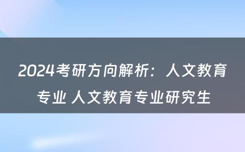 2024考研方向解析：人文教育专业 人文教育专业研究生