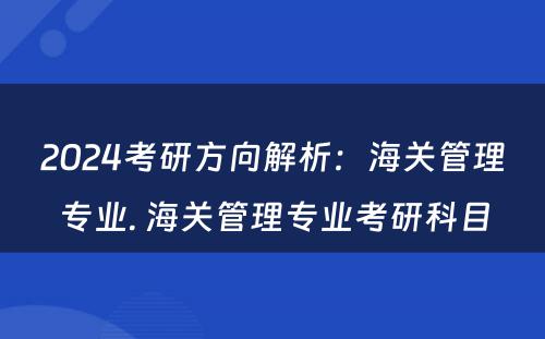 2024考研方向解析：海关管理专业. 海关管理专业考研科目