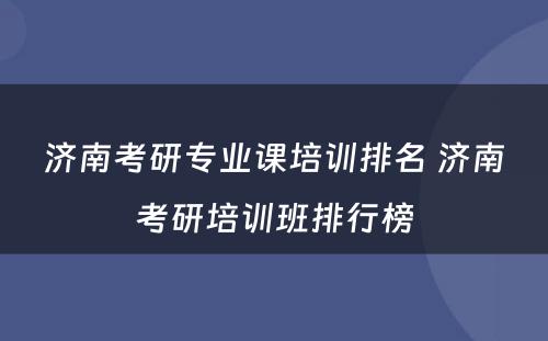 济南考研专业课培训排名 济南考研培训班排行榜