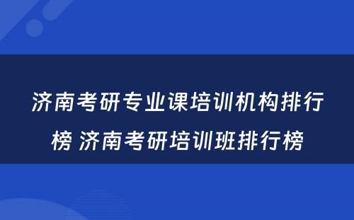 济南考研专业课培训机构排行榜 济南考研培训班排行榜