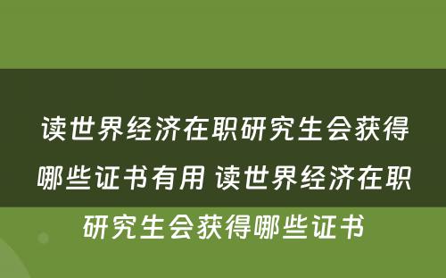 读世界经济在职研究生会获得哪些证书有用 读世界经济在职研究生会获得哪些证书