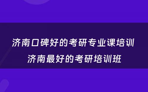 济南口碑好的考研专业课培训 济南最好的考研培训班