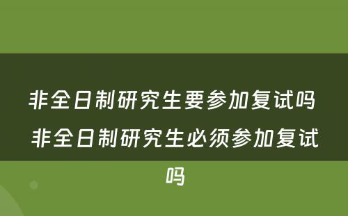 非全日制研究生要参加复试吗 非全日制研究生必须参加复试吗