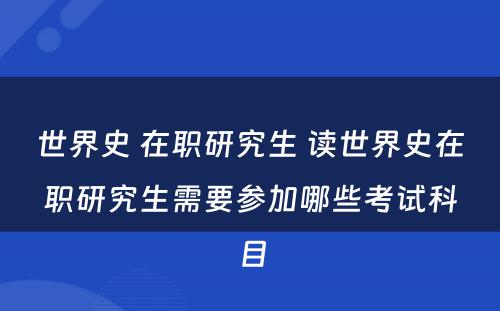 世界史 在职研究生 读世界史在职研究生需要参加哪些考试科目