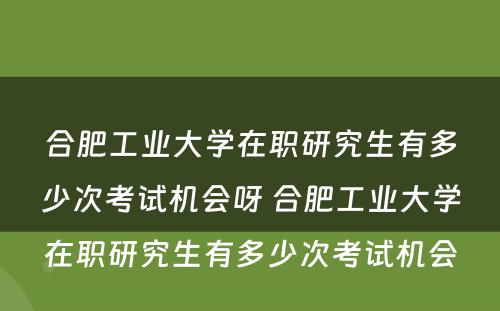 合肥工业大学在职研究生有多少次考试机会呀 合肥工业大学在职研究生有多少次考试机会