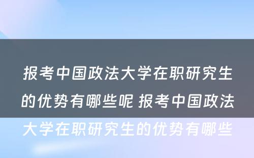 报考中国政法大学在职研究生的优势有哪些呢 报考中国政法大学在职研究生的优势有哪些