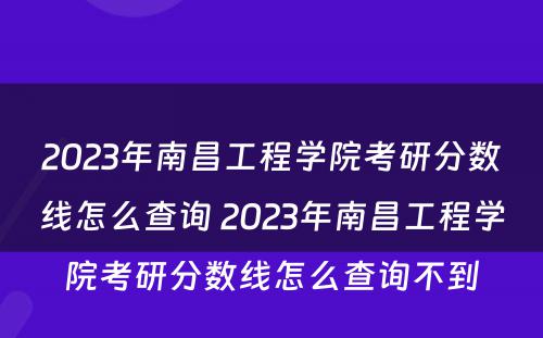 2023年南昌工程学院考研分数线怎么查询 2023年南昌工程学院考研分数线怎么查询不到