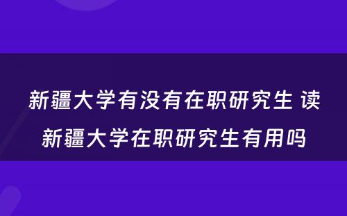 新疆大学有没有在职研究生 读新疆大学在职研究生有用吗