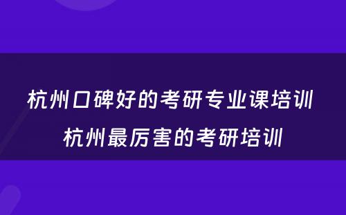 杭州口碑好的考研专业课培训 杭州最厉害的考研培训