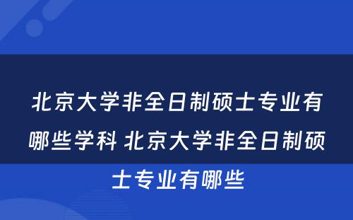 北京大学非全日制硕士专业有哪些学科 北京大学非全日制硕士专业有哪些