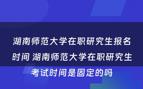 湖南师范大学在职研究生报名时间 湖南师范大学在职研究生考试时间是固定的吗