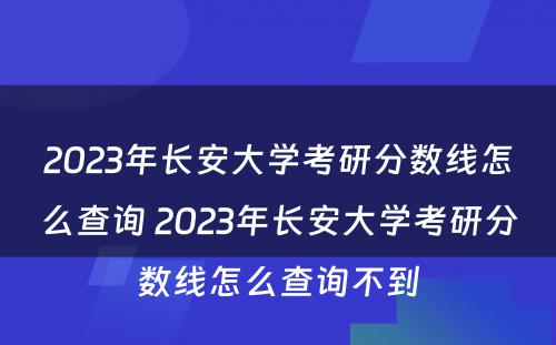 2023年长安大学考研分数线怎么查询 2023年长安大学考研分数线怎么查询不到