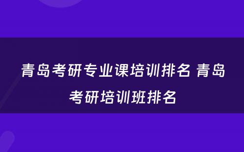 青岛考研专业课培训排名 青岛考研培训班排名