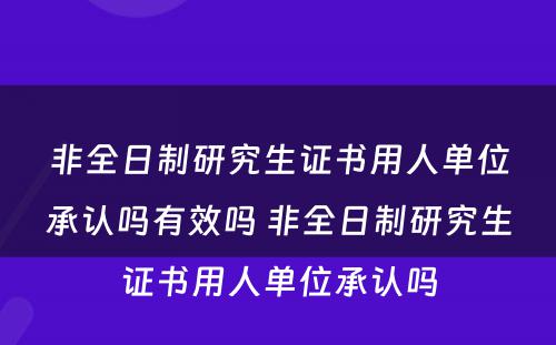 非全日制研究生证书用人单位承认吗有效吗 非全日制研究生证书用人单位承认吗