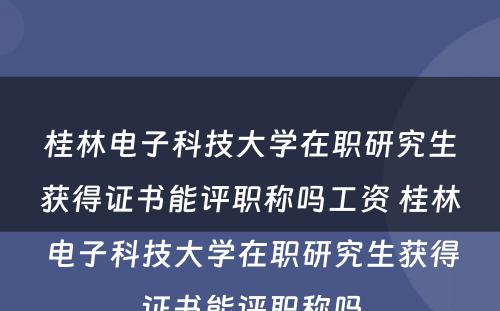 桂林电子科技大学在职研究生获得证书能评职称吗工资 桂林电子科技大学在职研究生获得证书能评职称吗