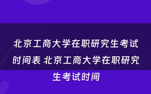 北京工商大学在职研究生考试时间表 北京工商大学在职研究生考试时间