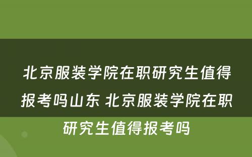 北京服装学院在职研究生值得报考吗山东 北京服装学院在职研究生值得报考吗