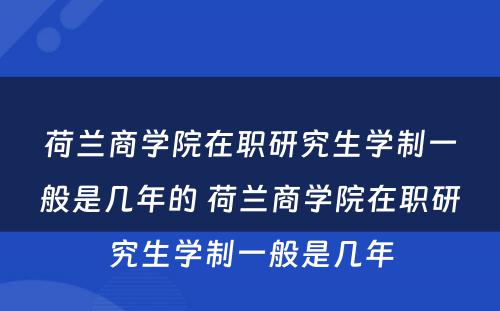 荷兰商学院在职研究生学制一般是几年的 荷兰商学院在职研究生学制一般是几年