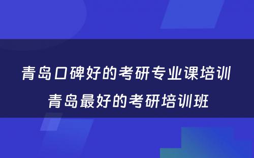 青岛口碑好的考研专业课培训 青岛最好的考研培训班