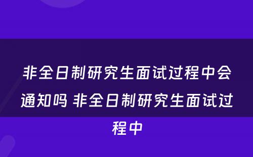 非全日制研究生面试过程中会通知吗 非全日制研究生面试过程中