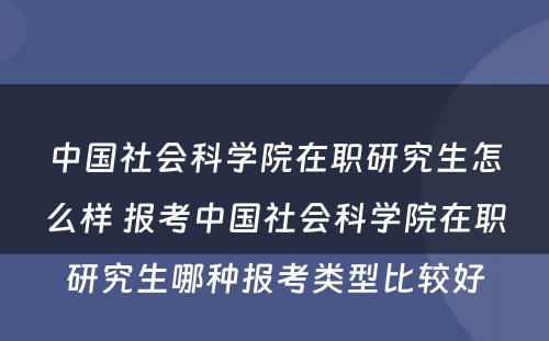 中国社会科学院在职研究生怎么样 报考中国社会科学院在职研究生哪种报考类型比较好