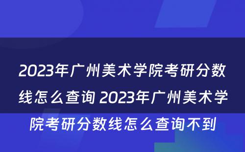 2023年广州美术学院考研分数线怎么查询 2023年广州美术学院考研分数线怎么查询不到