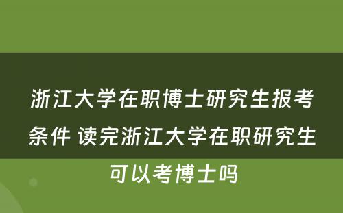 浙江大学在职博士研究生报考条件 读完浙江大学在职研究生可以考博士吗