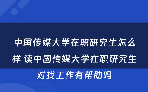 中国传媒大学在职研究生怎么样 读中国传媒大学在职研究生对找工作有帮助吗