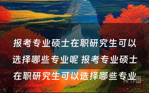 报考专业硕士在职研究生可以选择哪些专业呢 报考专业硕士在职研究生可以选择哪些专业