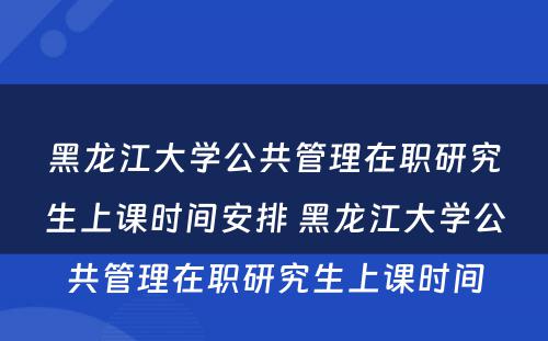 黑龙江大学公共管理在职研究生上课时间安排 黑龙江大学公共管理在职研究生上课时间