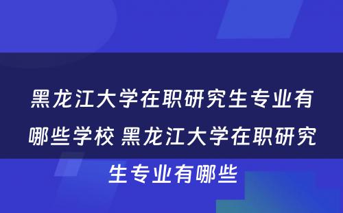 黑龙江大学在职研究生专业有哪些学校 黑龙江大学在职研究生专业有哪些