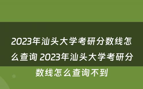 2023年汕头大学考研分数线怎么查询 2023年汕头大学考研分数线怎么查询不到