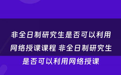 非全日制研究生是否可以利用网络授课课程 非全日制研究生是否可以利用网络授课