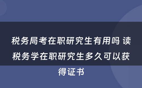 税务局考在职研究生有用吗 读税务学在职研究生多久可以获得证书