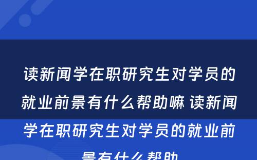 读新闻学在职研究生对学员的就业前景有什么帮助嘛 读新闻学在职研究生对学员的就业前景有什么帮助