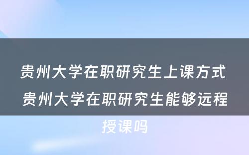 贵州大学在职研究生上课方式 贵州大学在职研究生能够远程授课吗