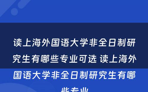 读上海外国语大学非全日制研究生有哪些专业可选 读上海外国语大学非全日制研究生有哪些专业