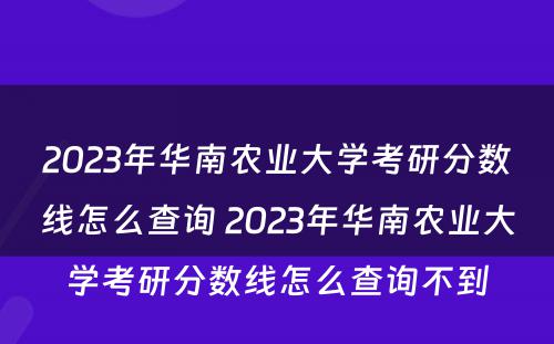 2023年华南农业大学考研分数线怎么查询 2023年华南农业大学考研分数线怎么查询不到