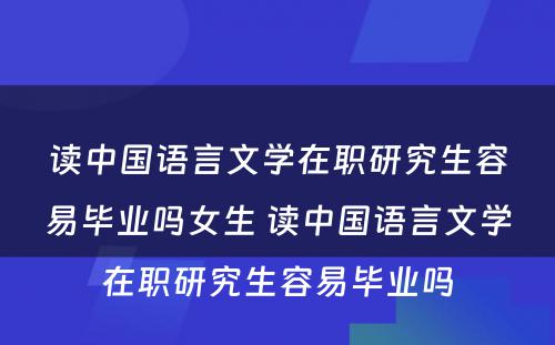 读中国语言文学在职研究生容易毕业吗女生 读中国语言文学在职研究生容易毕业吗