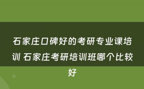 石家庄口碑好的考研专业课培训 石家庄考研培训班哪个比较好